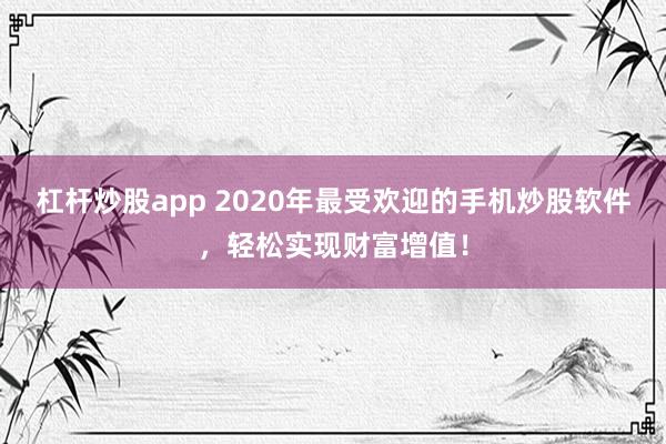 杠杆炒股app 2020年最受欢迎的手机炒股软件，轻松实现财富增值！