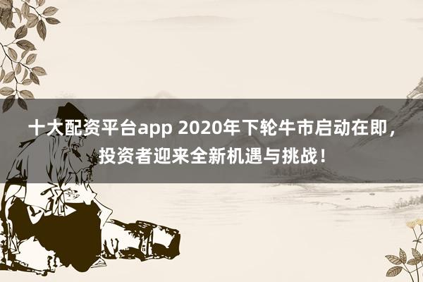 十大配资平台app 2020年下轮牛市启动在即，投资者迎来全新机遇与挑战！
