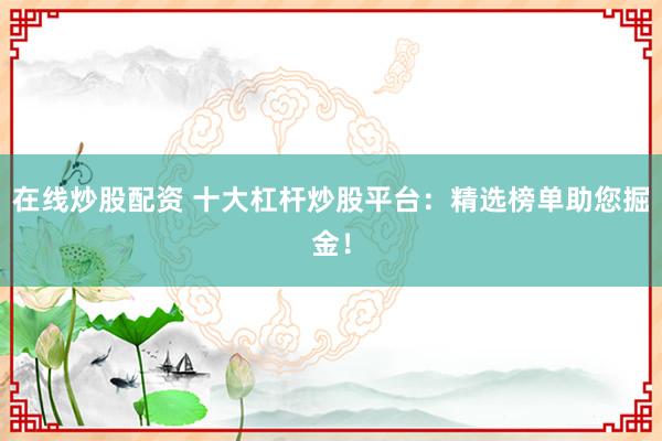在线炒股配资 十大杠杆炒股平台：精选榜单助您掘金！
