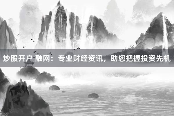 炒股开户 融网：专业财经资讯，助您把握投资先机