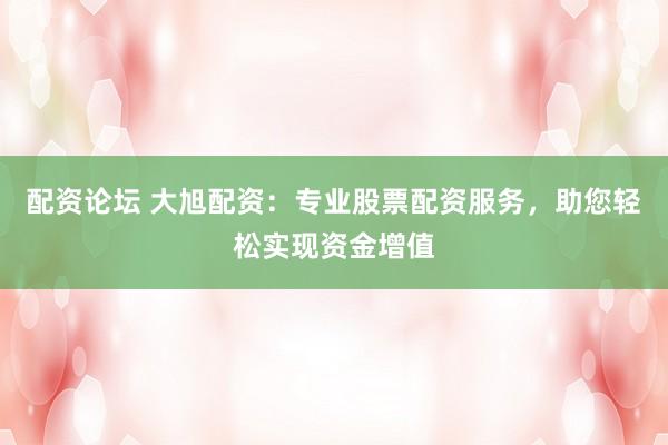 配资论坛 大旭配资：专业股票配资服务，助您轻松实现资金增值
