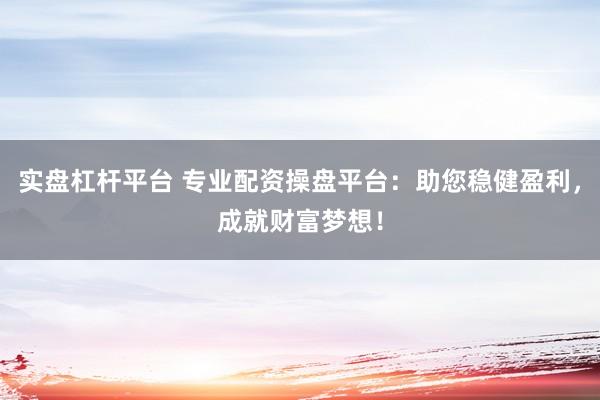 实盘杠杆平台 专业配资操盘平台：助您稳健盈利，成就财富梦想！