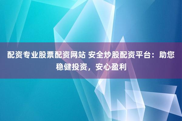 配资专业股票配资网站 安全炒股配资平台：助您稳健投资，安心盈利