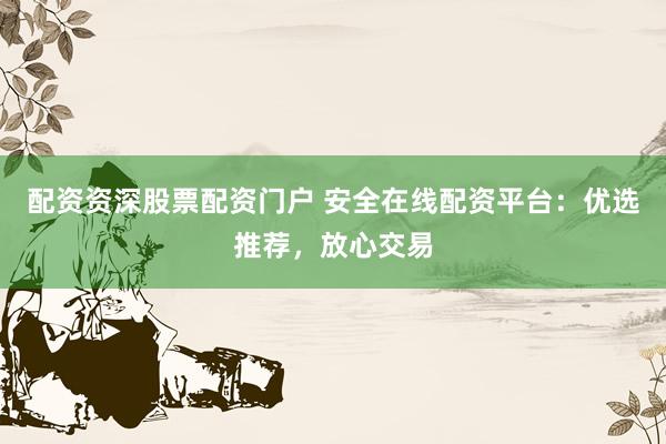 配资资深股票配资门户 安全在线配资平台：优选推荐，放心交易