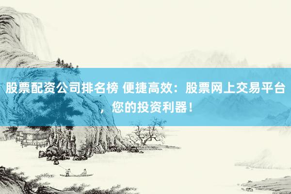 股票配资公司排名榜 便捷高效：股票网上交易平台，您的投资利器！