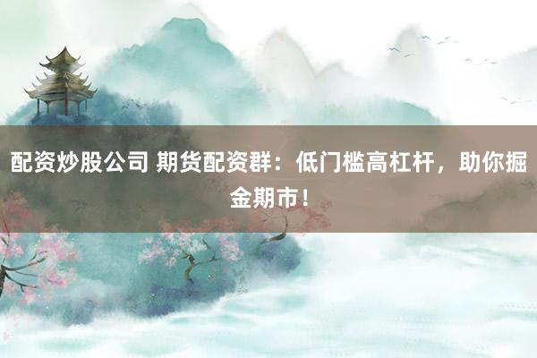 配资炒股公司 期货配资群：低门槛高杠杆，助你掘金期市！