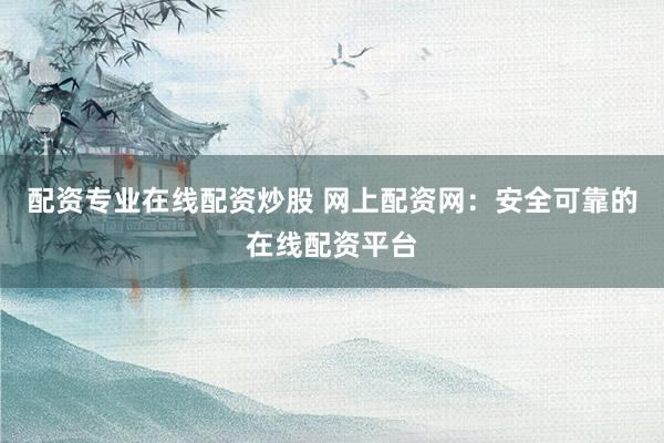 配资专业在线配资炒股 网上配资网：安全可靠的在线配资平台