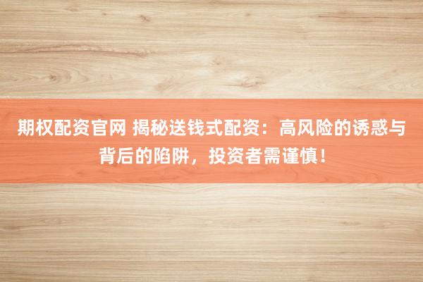期权配资官网 揭秘送钱式配资：高风险的诱惑与背后的陷阱，投资者需谨慎！