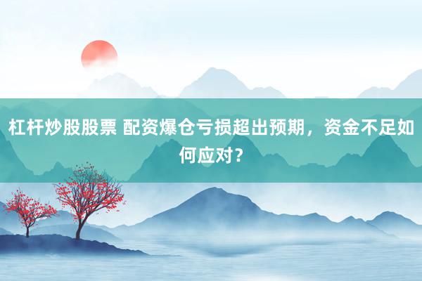 杠杆炒股股票 配资爆仓亏损超出预期，资金不足如何应对？