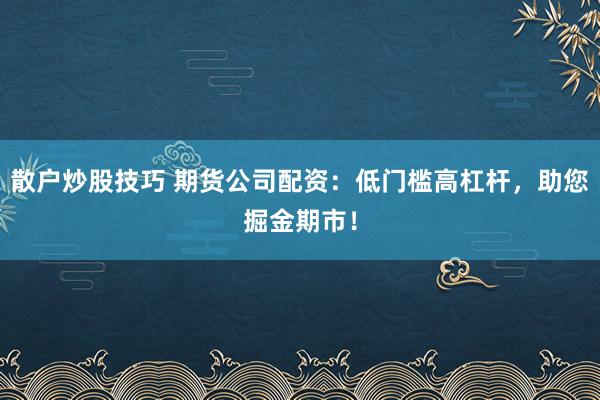 散户炒股技巧 期货公司配资：低门槛高杠杆，助您掘金期市！