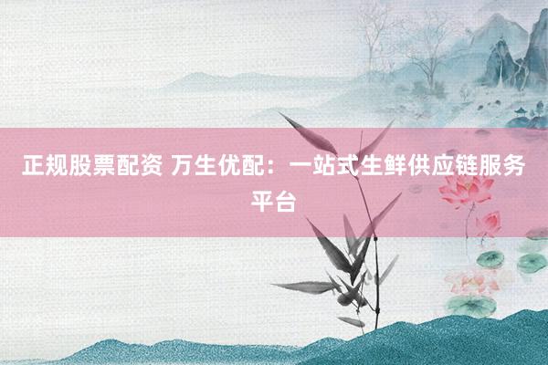 正规股票配资 万生优配：一站式生鲜供应链服务平台
