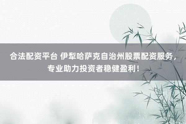 合法配资平台 伊犁哈萨克自治州股票配资服务，专业助力投资者稳健盈利！