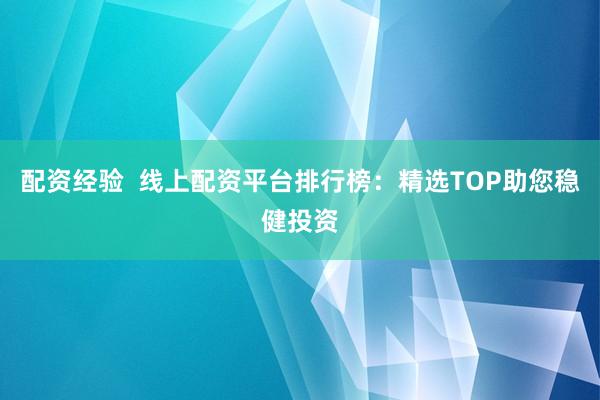 配资经验  线上配资平台排行榜：精选TOP助您稳健投资