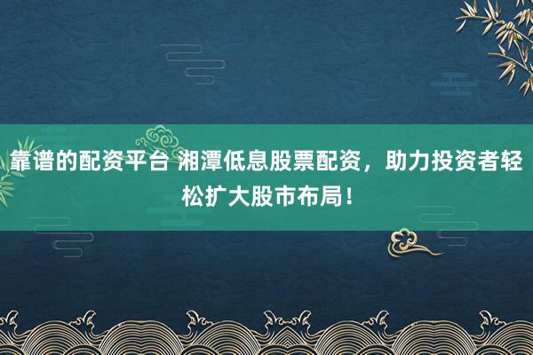 靠谱的配资平台 湘潭低息股票配资，助力投资者轻松扩大股市布局！