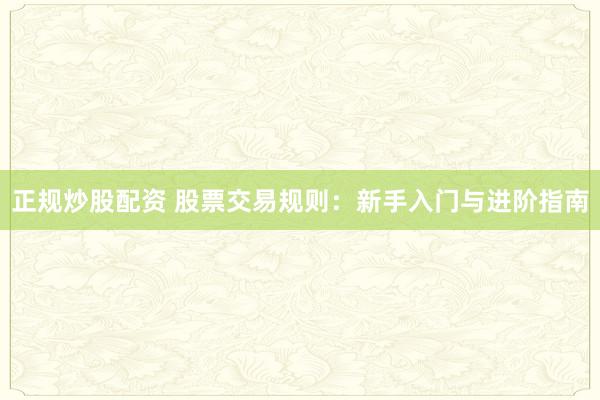 正规炒股配资 股票交易规则：新手入门与进阶指南