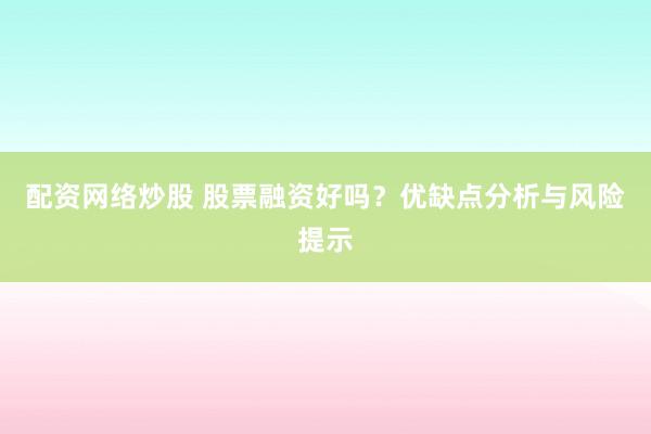 配资网络炒股 股票融资好吗？优缺点分析与风险提示