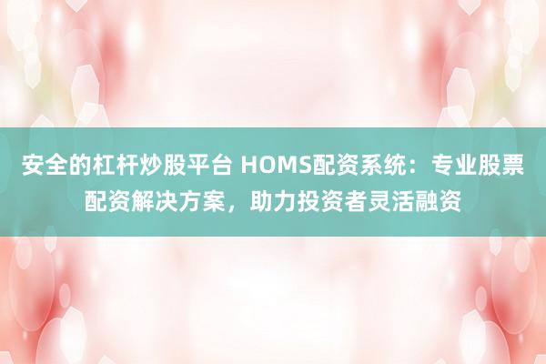安全的杠杆炒股平台 HOMS配资系统：专业股票配资解决方案，助力投资者灵活融资