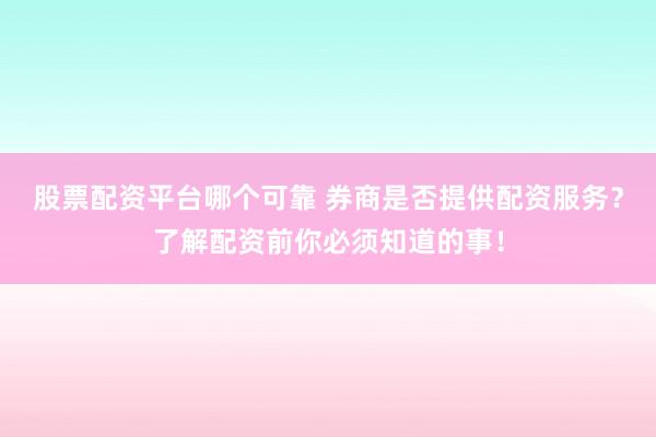 股票配资平台哪个可靠 券商是否提供配资服务？了解配资前你必须知道的事！