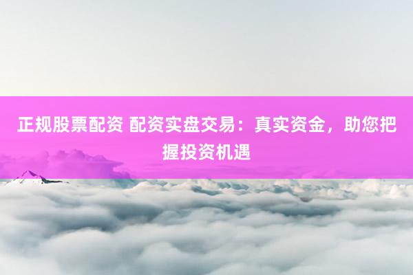 正规股票配资 配资实盘交易：真实资金，助您把握投资机遇