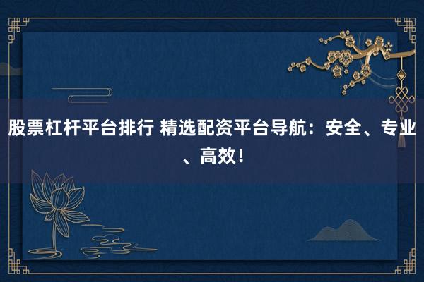 股票杠杆平台排行 精选配资平台导航：安全、专业、高效！
