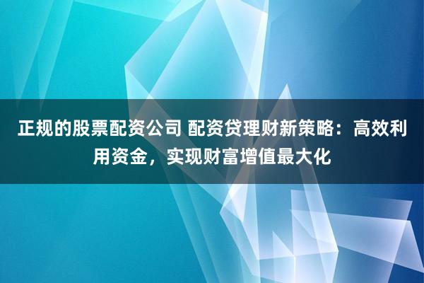 正规的股票配资公司 配资贷理财新策略：高效利用资金，实现财富增值最大化