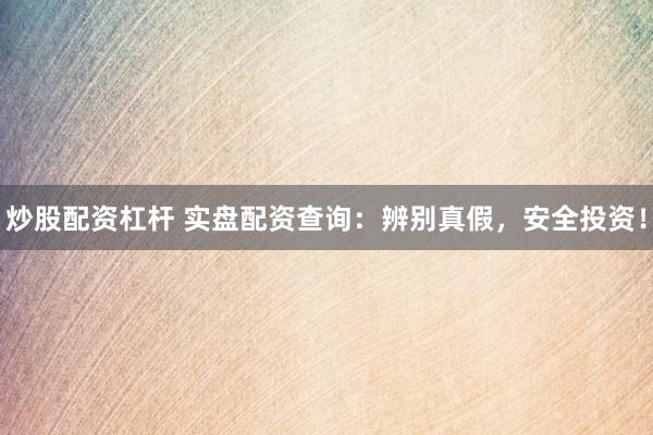 炒股配资杠杆 实盘配资查询：辨别真假，安全投资！