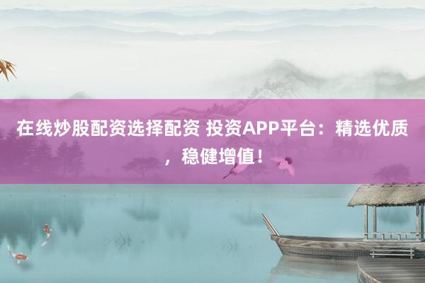 在线炒股配资选择配资 投资APP平台：精选优质，稳健增值！