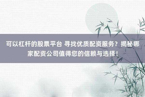 可以杠杆的股票平台 寻找优质配资服务？揭秘哪家配资公司值得您的信赖与选择！