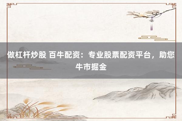做杠杆炒股 百牛配资：专业股票配资平台，助您牛市掘金