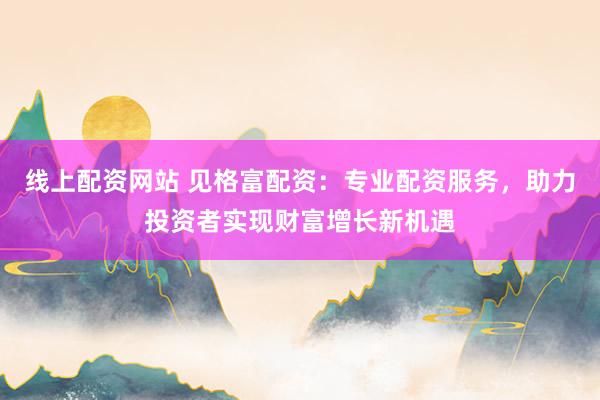 线上配资网站 见格富配资：专业配资服务，助力投资者实现财富增长新机遇
