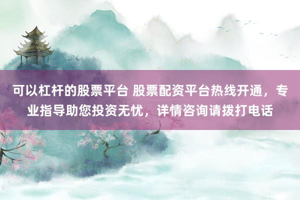 可以杠杆的股票平台 股票配资平台热线开通，专业指导助您投资无忧，详情咨询请拨打电话