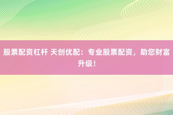股票配资杠杆 天创优配：专业股票配资，助您财富升级！