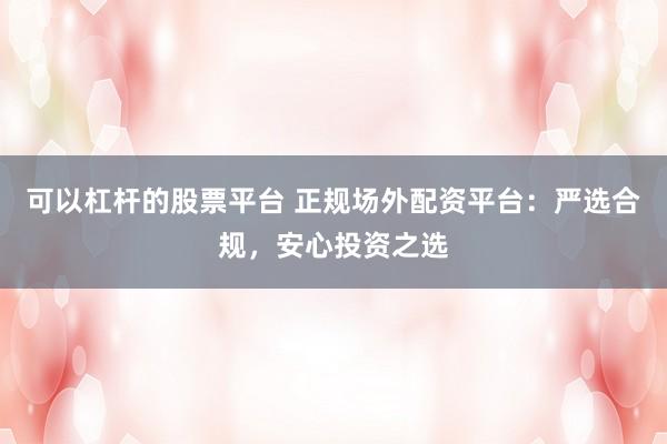 可以杠杆的股票平台 正规场外配资平台：严选合规，安心投资之选