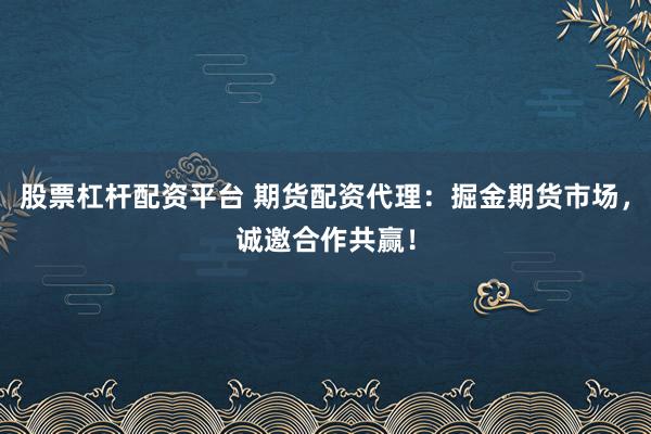 股票杠杆配资平台 期货配资代理：掘金期货市场，诚邀合作共赢！