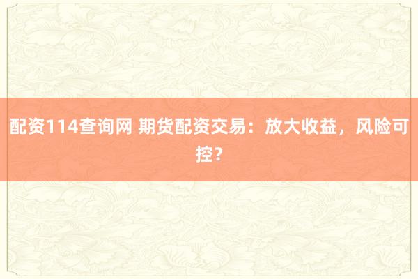 配资114查询网 期货配资交易：放大收益，风险可控？