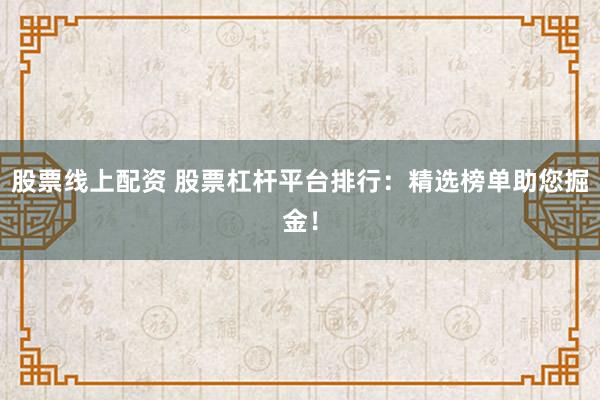 股票线上配资 股票杠杆平台排行：精选榜单助您掘金！