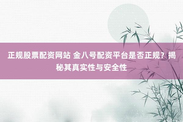 正规股票配资网站 金八号配资平台是否正规？揭秘其真实性与安全性