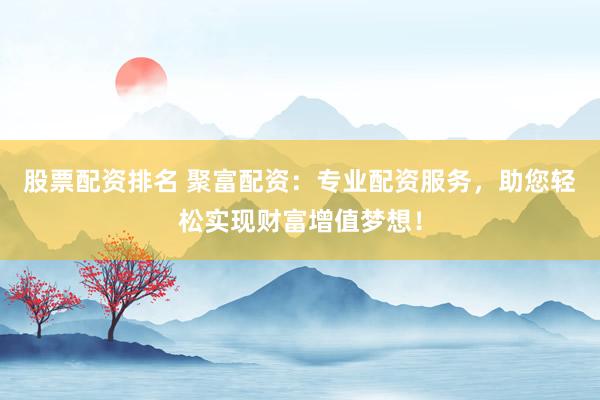 股票配资排名 聚富配资：专业配资服务，助您轻松实现财富增值梦想！
