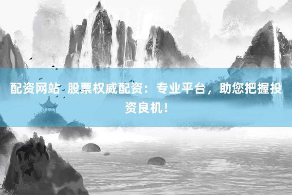 配资网站  股票权威配资：专业平台，助您把握投资良机！