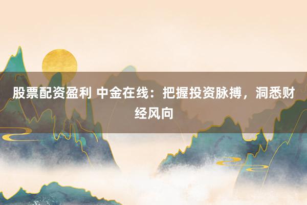股票配资盈利 中金在线：把握投资脉搏，洞悉财经风向