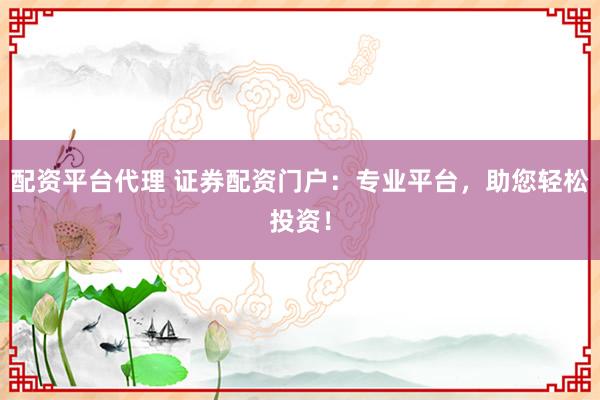配资平台代理 证券配资门户：专业平台，助您轻松投资！