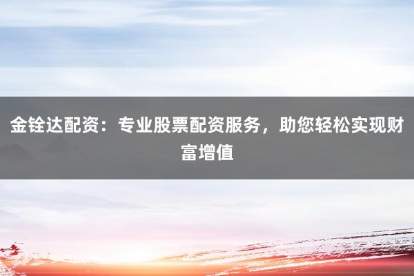金铨达配资：专业股票配资服务，助您轻松实现财富增值