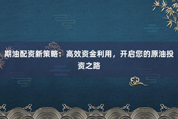 期油配资新策略：高效资金利用，开启您的原油投资之路