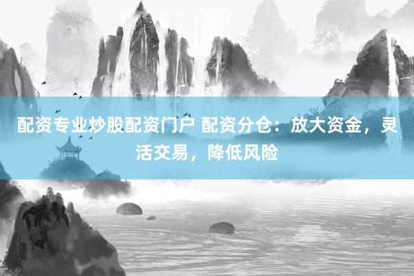 配资专业炒股配资门户 配资分仓：放大资金，灵活交易，降低风险