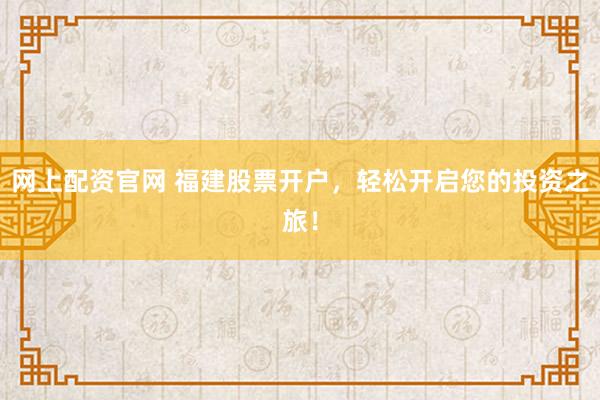 网上配资官网 福建股票开户，轻松开启您的投资之旅！