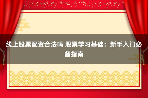线上股票配资合法吗 股票学习基础：新手入门必备指南