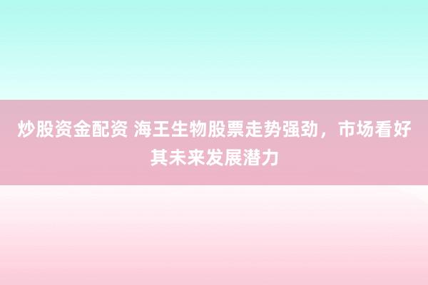 炒股资金配资 海王生物股票走势强劲，市场看好其未来发展潜力