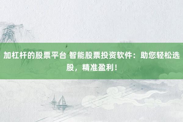 加杠杆的股票平台 智能股票投资软件：助您轻松选股，精准盈利！