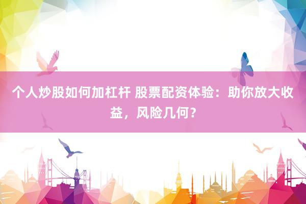 个人炒股如何加杠杆 股票配资体验：助你放大收益，风险几何？