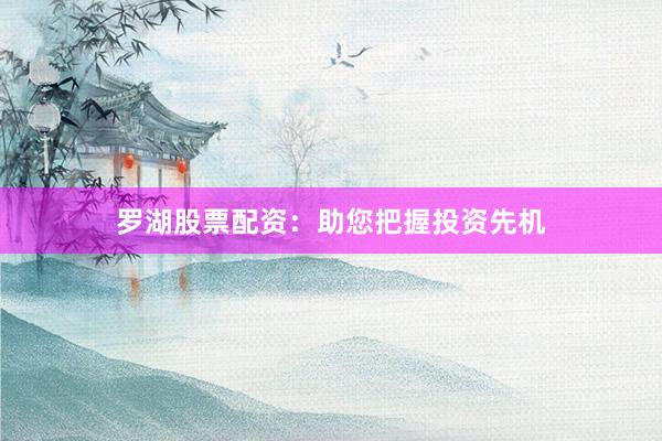 罗湖股票配资：助您把握投资先机
